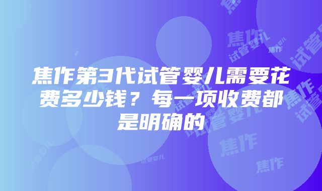 焦作第3代试管婴儿需要花费多少钱？每一项收费都是明确的