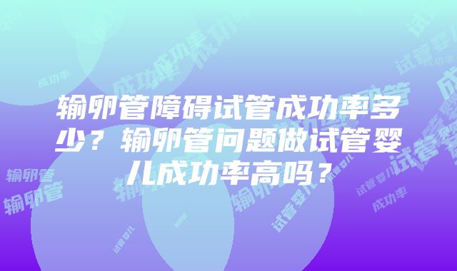 输卵管障碍试管成功率多少？输卵管问题做试管婴儿成功率高吗？