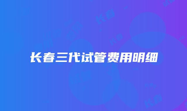 长春三代试管费用明细