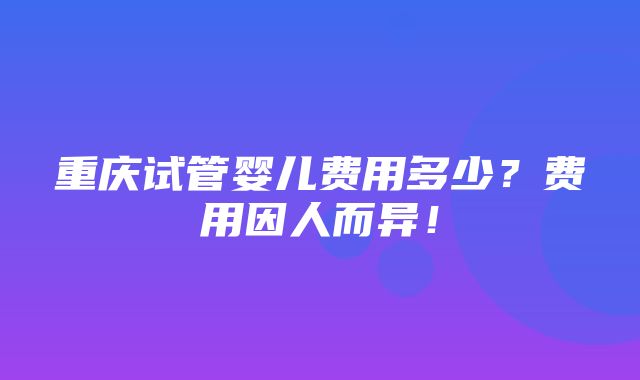 重庆试管婴儿费用多少？费用因人而异！