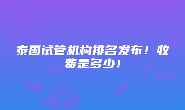 泰国试管机构排名发布！收费是多少！