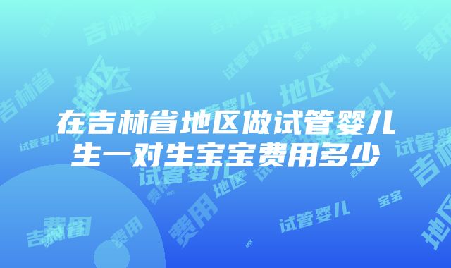 在吉林省地区做试管婴儿生一对生宝宝费用多少