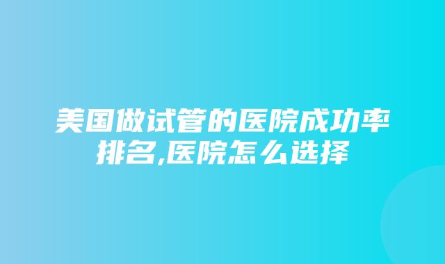 美国做试管的医院成功率排名,医院怎么选择