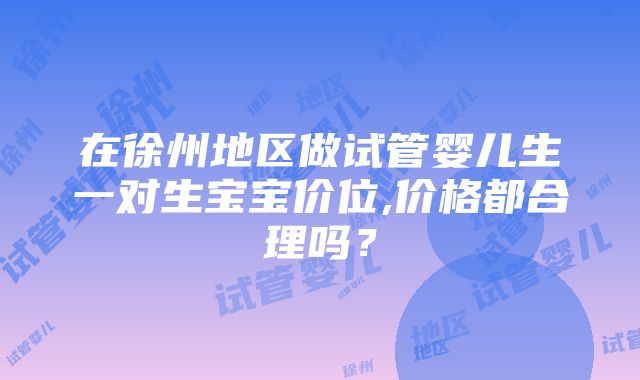 在徐州地区做试管婴儿生一对生宝宝价位,价格都合理吗？