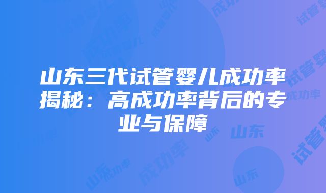 山东三代试管婴儿成功率揭秘：高成功率背后的专业与保障