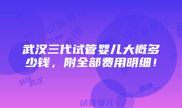 武汉三代试管婴儿大概多少钱，附全部费用明细！