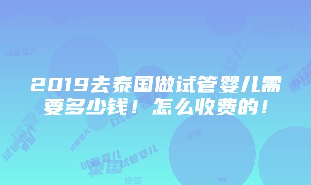 2019去泰国做试管婴儿需要多少钱！怎么收费的！