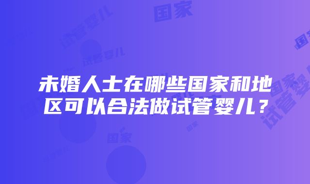 未婚人士在哪些国家和地区可以合法做试管婴儿？