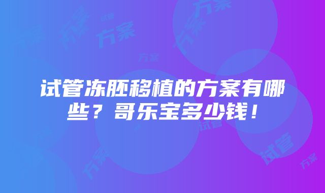 试管冻胚移植的方案有哪些？哥乐宝多少钱！