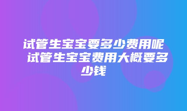 试管生宝宝要多少费用呢 试管生宝宝费用大概要多少钱