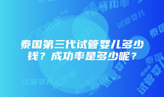 泰国第三代试管婴儿多少钱？成功率是多少呢？