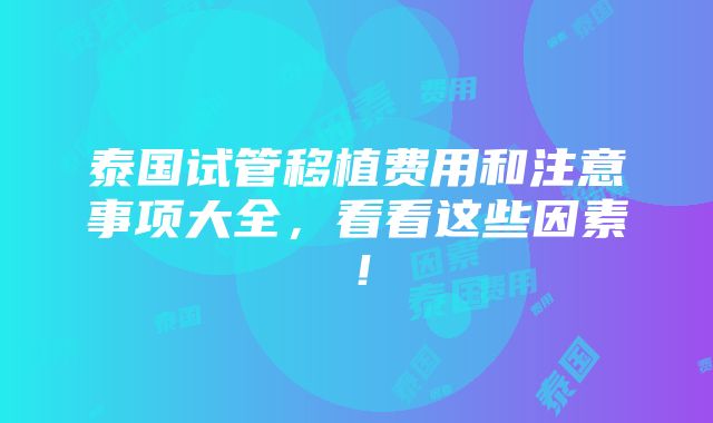 泰国试管移植费用和注意事项大全，看看这些因素！