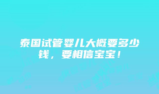 泰国试管婴儿大概要多少钱，要相信宝宝！