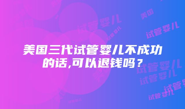 美国三代试管婴儿不成功的话,可以退钱吗？