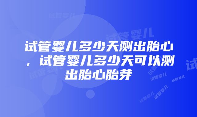 试管婴儿多少天测出胎心，试管婴儿多少天可以测出胎心胎芽