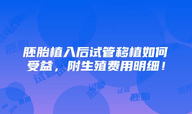 胚胎植入后试管移植如何受益，附生殖费用明细！