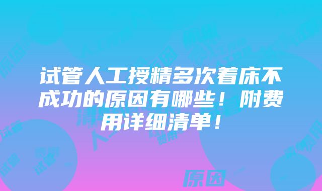 试管人工授精多次着床不成功的原因有哪些！附费用详细清单！