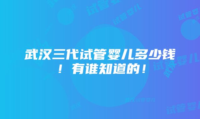 武汉三代试管婴儿多少钱！有谁知道的！