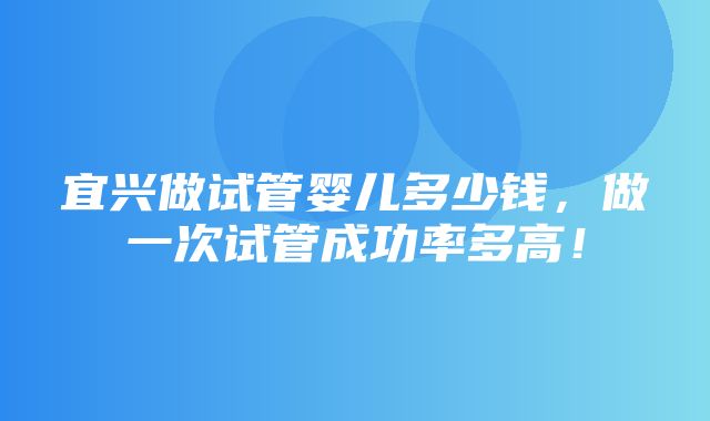 宜兴做试管婴儿多少钱，做一次试管成功率多高！