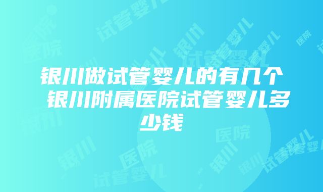 银川做试管婴儿的有几个 银川附属医院试管婴儿多少钱