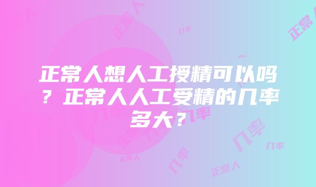 正常人想人工授精可以吗？正常人人工受精的几率多大？