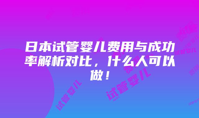 日本试管婴儿费用与成功率解析对比，什么人可以做！