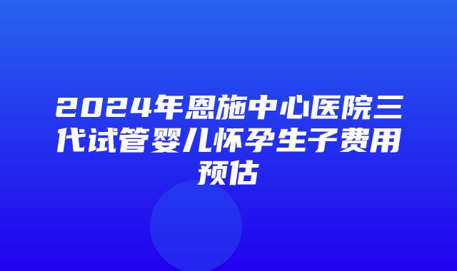 2024年恩施中心医院三代试管婴儿怀孕生子费用预估