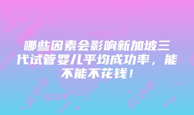 哪些因素会影响新加坡三代试管婴儿平均成功率，能不能不花钱！