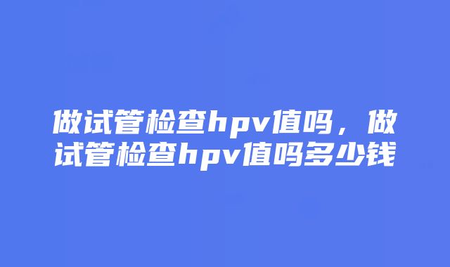 做试管检查hpv值吗，做试管检查hpv值吗多少钱