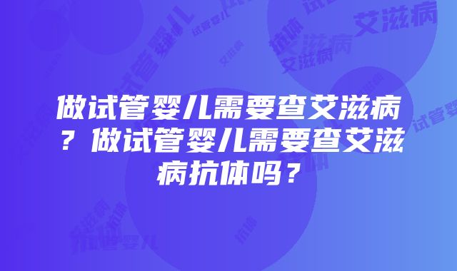 做试管婴儿需要查艾滋病？做试管婴儿需要查艾滋病抗体吗？