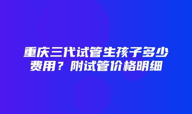 重庆三代试管生孩子多少费用？附试管价格明细