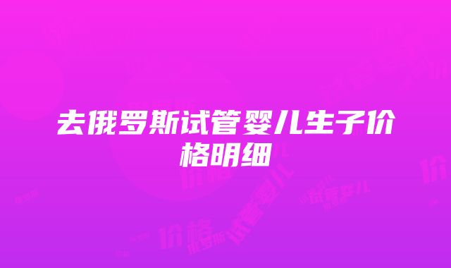 去俄罗斯试管婴儿生子价格明细