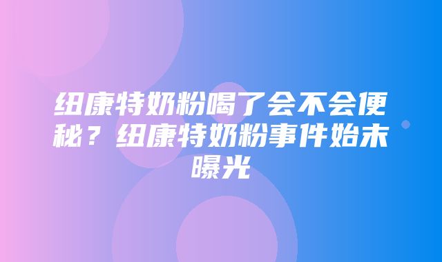 纽康特奶粉喝了会不会便秘？纽康特奶粉事件始末曝光