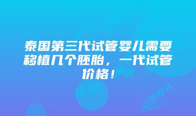 泰国第三代试管婴儿需要移植几个胚胎，一代试管价格！