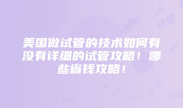 美国做试管的技术如何有没有详细的试管攻略！哪些省钱攻略！