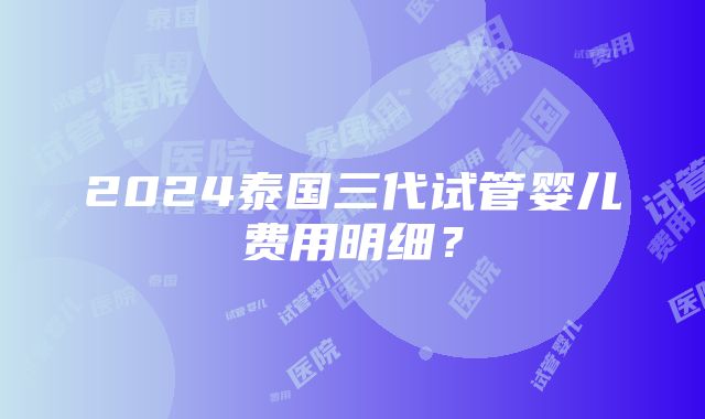 2024泰国三代试管婴儿费用明细？