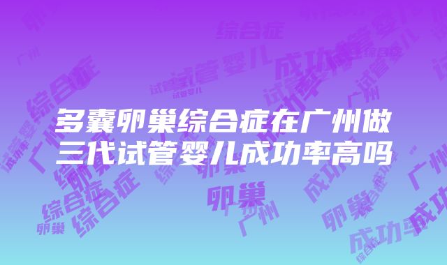 多囊卵巢综合症在广州做三代试管婴儿成功率高吗