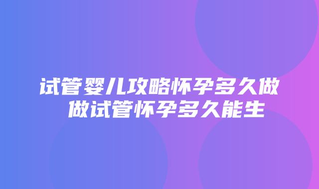 试管婴儿攻略怀孕多久做 做试管怀孕多久能生