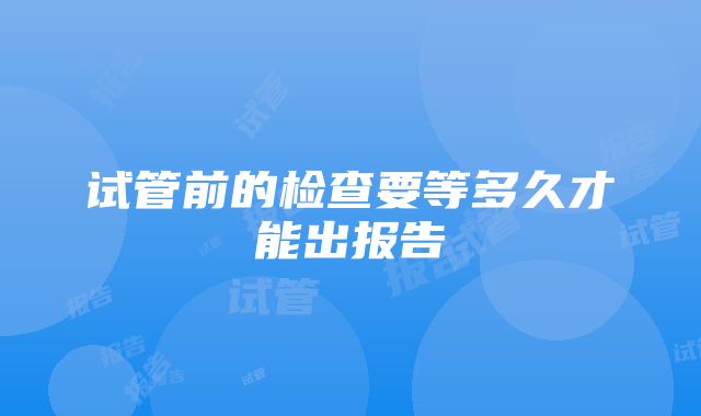 试管前的检查要等多久才能出报告