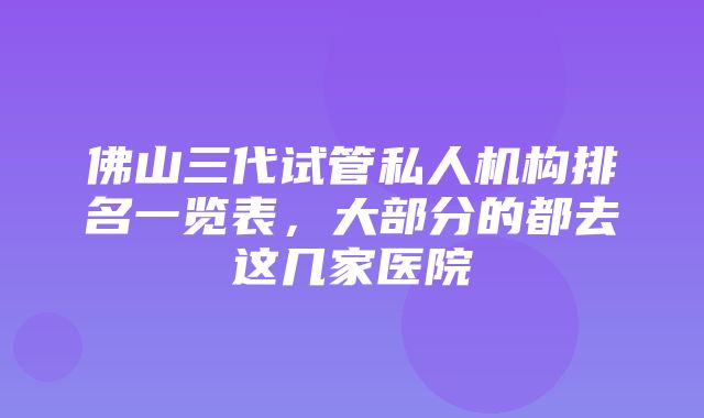 佛山三代试管私人机构排名一览表，大部分的都去这几家医院