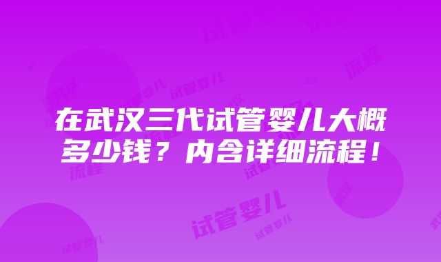 在武汉三代试管婴儿大概多少钱？内含详细流程！