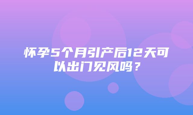 怀孕5个月引产后12天可以出门见风吗？