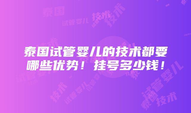 泰国试管婴儿的技术都要哪些优势！挂号多少钱！