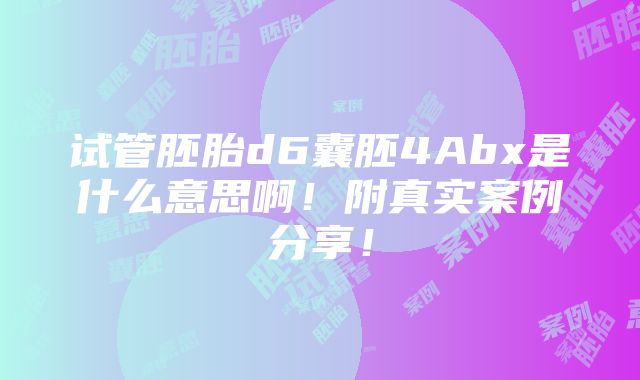 试管胚胎d6囊胚4Abx是什么意思啊！附真实案例分享！