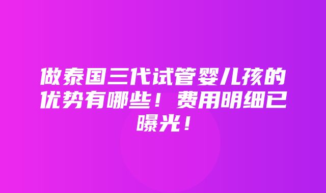 做泰国三代试管婴儿孩的优势有哪些！费用明细已曝光！