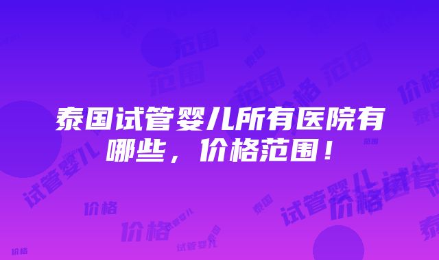 泰国试管婴儿所有医院有哪些，价格范围！