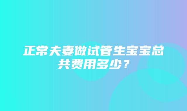 正常夫妻做试管生宝宝总共费用多少？