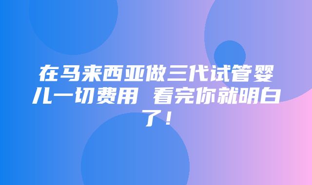 在马来西亚做三代试管婴儿一切费用 看完你就明白了！