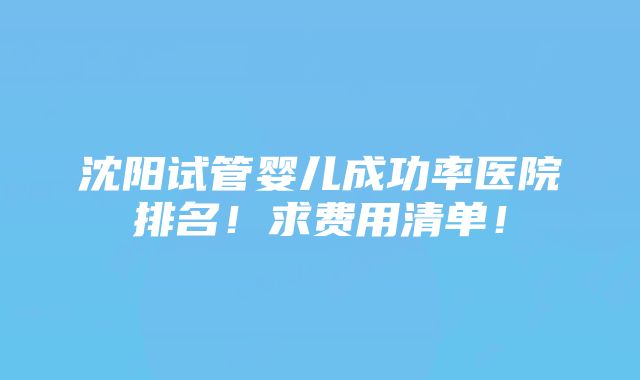 沈阳试管婴儿成功率医院排名！求费用清单！