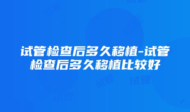 试管检查后多久移植-试管检查后多久移植比较好